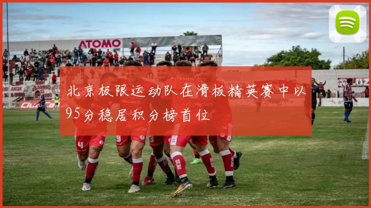 北京极限运动队在滑板精英赛中以95分稳居积分榜首位