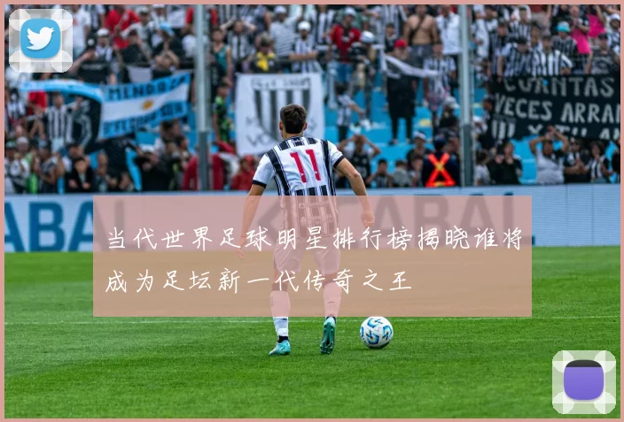 当代世界足球明星排行榜揭晓谁将成为足坛新一代传奇之王