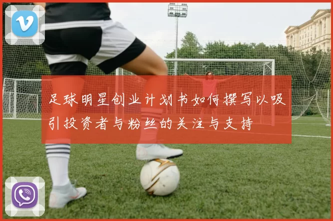 足球明星创业计划书如何撰写以吸引投资者与粉丝的关注与支持