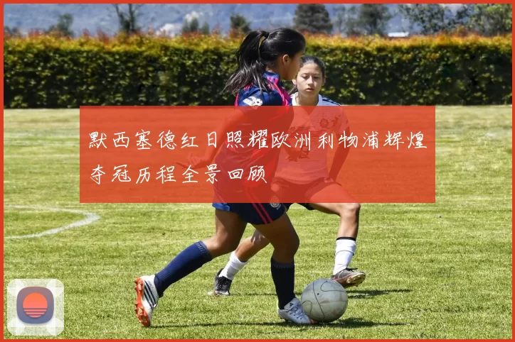 默西塞德红日照耀欧洲利物浦辉煌夺冠历程全景回顾