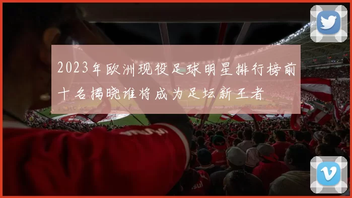 2023年欧洲现役足球明星排行榜前十名揭晓谁将成为足坛新王者