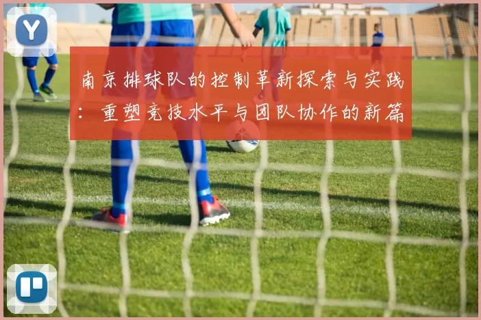南京排球队的控制革新探索与实践：重塑竞技水平与团队协作的新篇章
