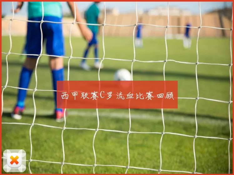 西甲联赛C罗流血比赛回顾