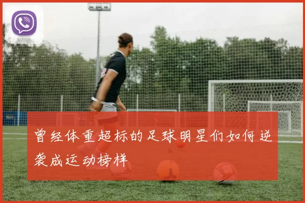 曾经体重超标的足球明星们如何逆袭成运动榜样