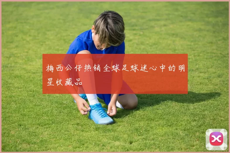 梅西公仔热销全球足球迷心中的明星收藏品