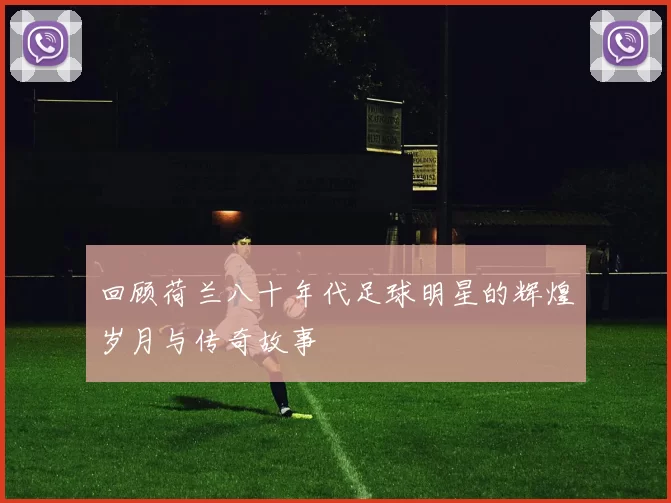 回顾荷兰八十年代足球明星的辉煌岁月与传奇故事