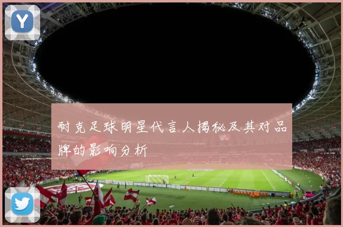 耐克足球明星代言人揭秘及其对品牌的影响分析