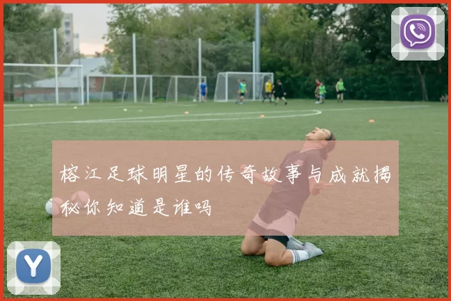 榕江足球明星的传奇故事与成就揭秘你知道是谁吗