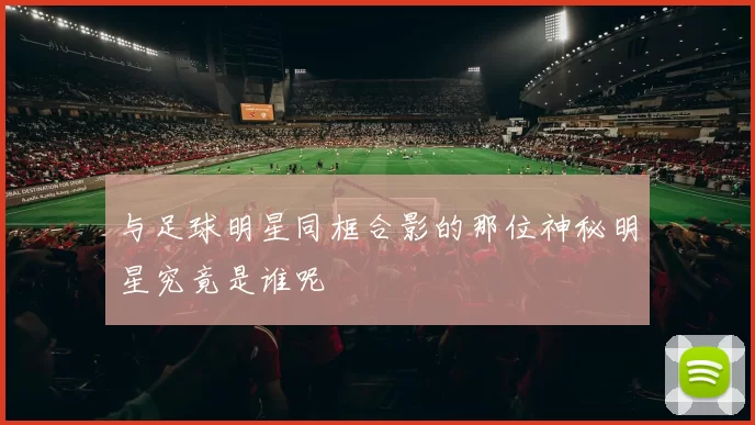 与足球明星同框合影的那位神秘明星究竟是谁呢
