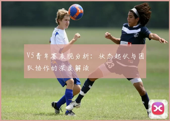 V5青年赛表现分析：状态起伏与团队协作的深度解读