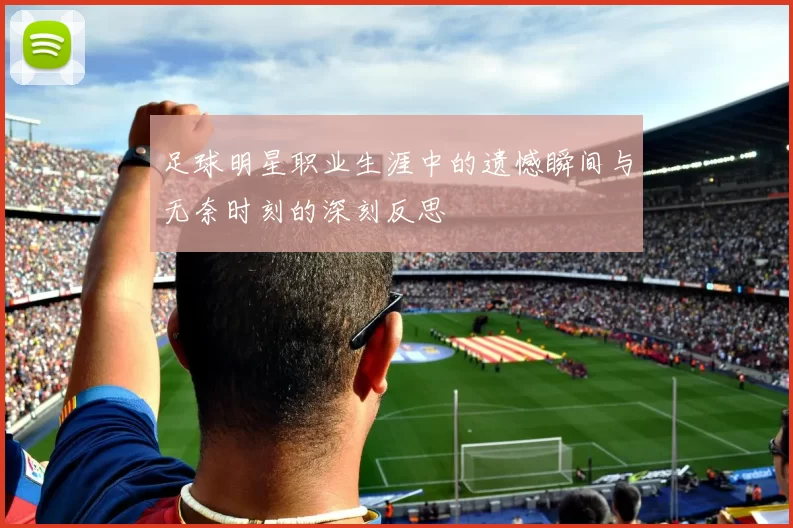 足球明星职业生涯中的遗憾瞬间与无奈时刻的深刻反思