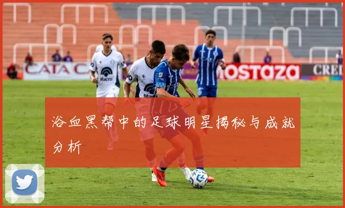 浴血黑帮中的足球明星揭秘与成就分析
