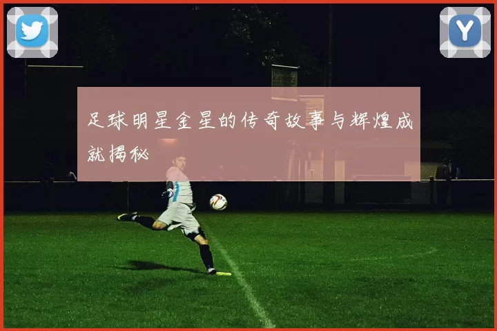足球明星金星的传奇故事与辉煌成就揭秘