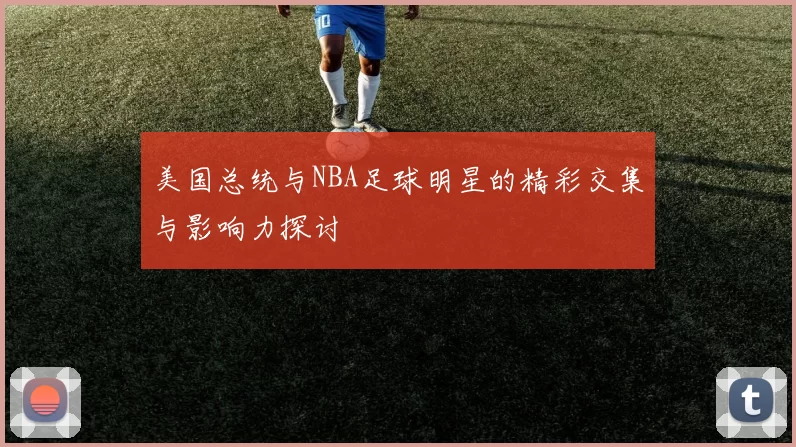 美国总统与NBA足球明星的精彩交集与影响力探讨