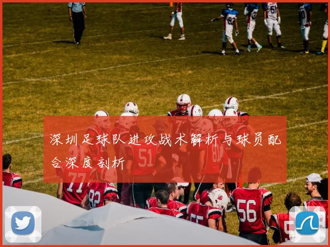 深圳足球队进攻战术解析与球员配合深度剖析