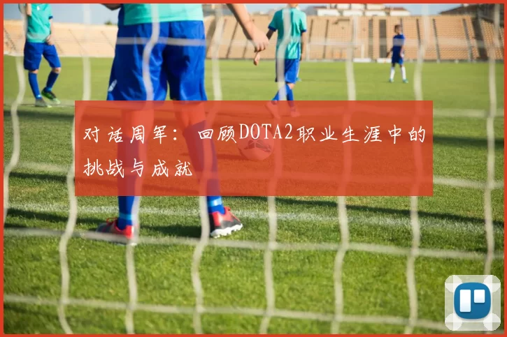 对话周军：回顾DOTA2职业生涯中的挑战与成就