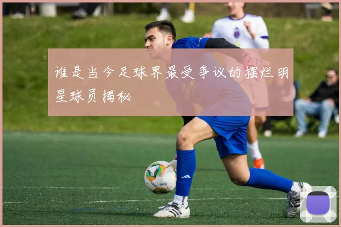 谁是当今足球界最受争议的摆烂明星球员揭秘