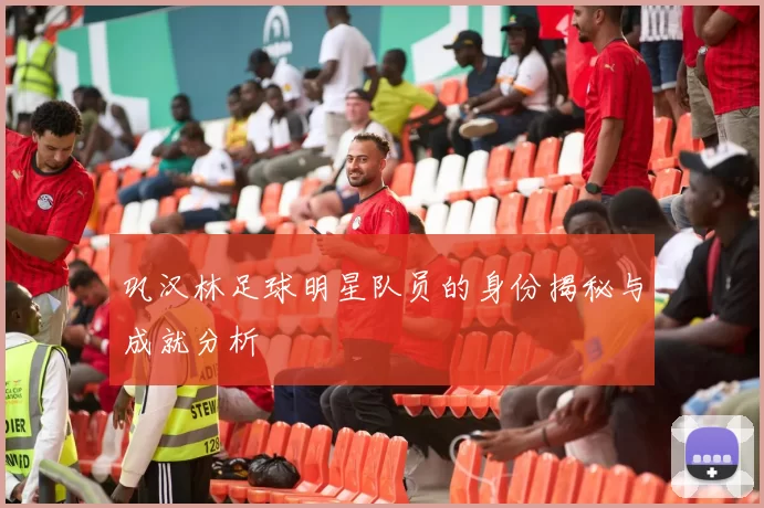 巩汉林足球明星队员的身份揭秘与成就分析