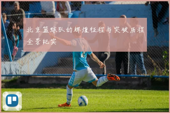 北京篮球队的辉煌征程与突破历程全景纪实