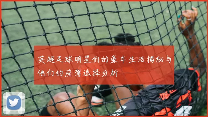 英超足球明星们的豪车生活揭秘与他们的座驾选择分析