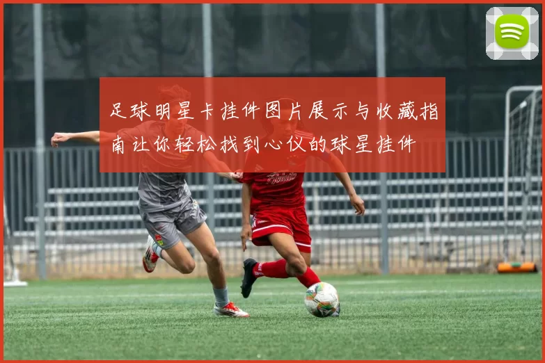 足球明星卡挂件图片展示与收藏指南让你轻松找到心仪的球星挂件