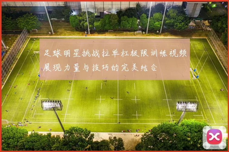 足球明星挑战拉单杠极限训练视频展现力量与技巧的完美结合
