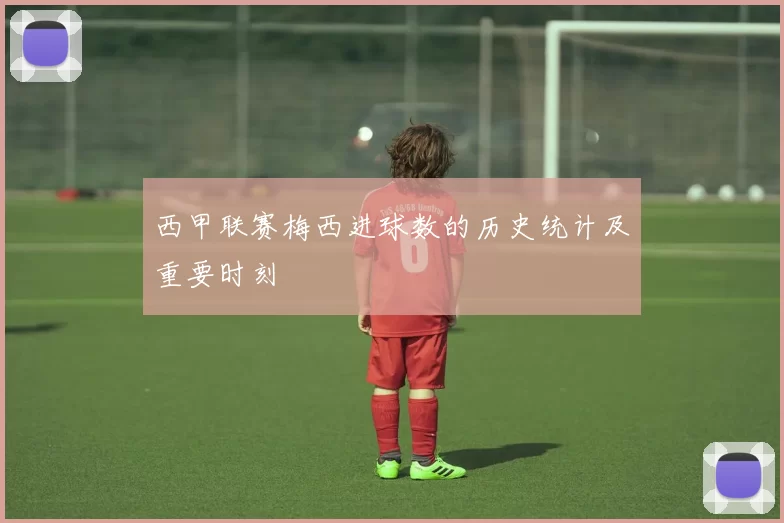 西甲联赛梅西进球数的历史统计及重要时刻