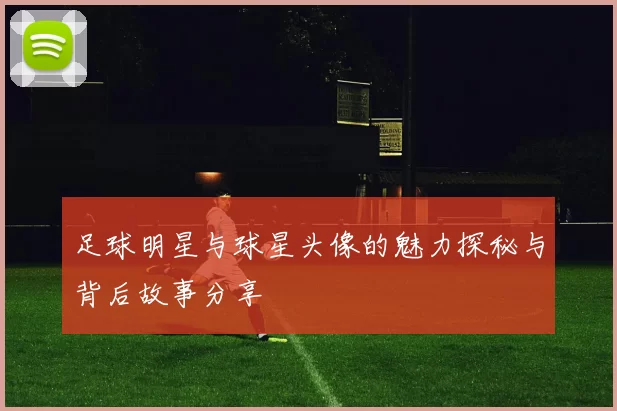 足球明星与球星头像的魅力探秘与背后故事分享