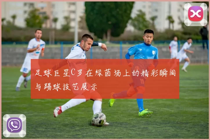 足球巨星C罗在绿茵场上的精彩瞬间与踢球技艺展示