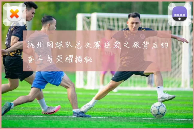 杭州网球队总决赛逆袭之旅背后的奋斗与荣耀揭秘