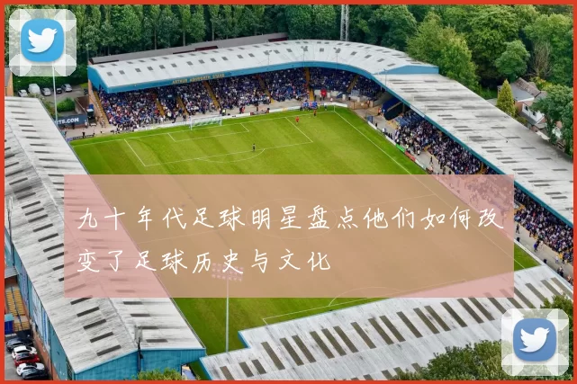 九十年代足球明星盘点他们如何改变了足球历史与文化
