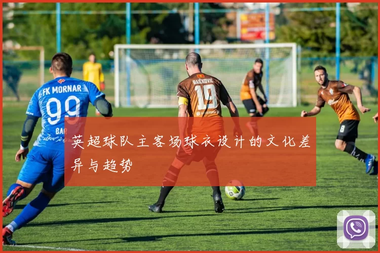 英超球队主客场球衣设计的文化差异与趋势