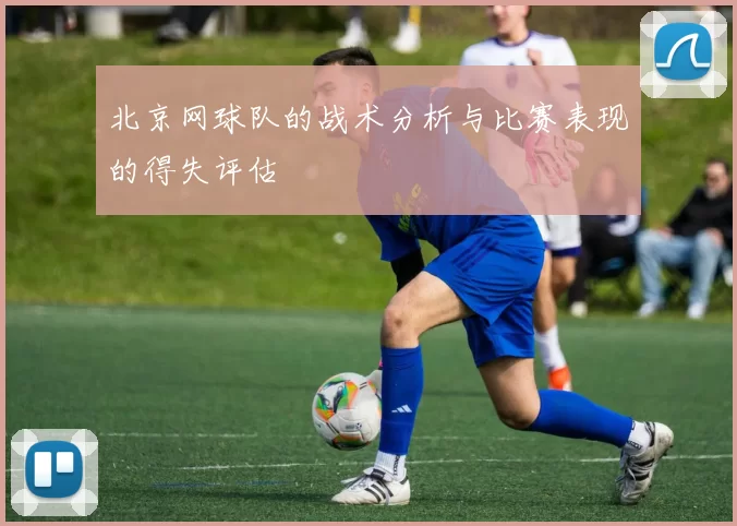 北京网球队的战术分析与比赛表现的得失评估