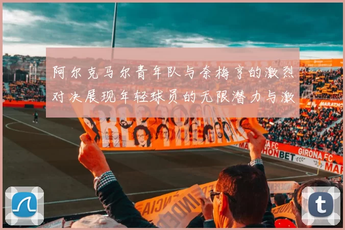 阿尔克马尔青年队与奈梅亨的激烈对决展现年轻球员的无限潜力与激情
