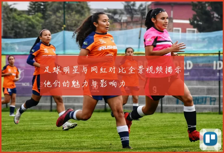 足球明星与网红对比全景视频揭示他们的魅力与影响力