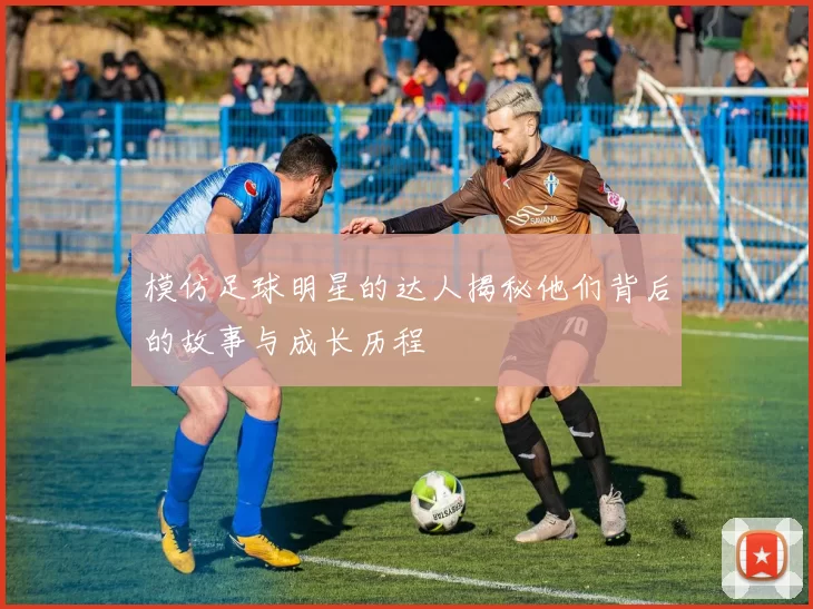 模仿足球明星的达人揭秘他们背后的故事与成长历程