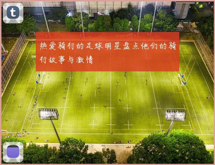 热爱骑行的足球明星盘点他们的骑行故事与激情