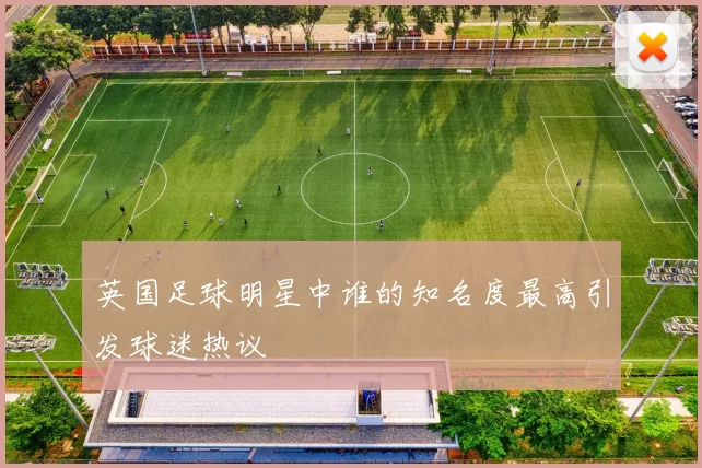 英国足球明星中谁的知名度最高引发球迷热议