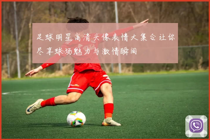 足球明星高清头像表情大集合让你尽享球场魅力与激情瞬间