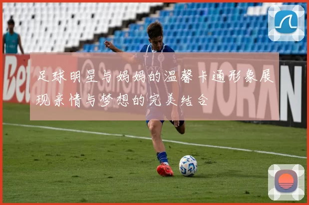 足球明星与妈妈的温馨卡通形象展现亲情与梦想的完美结合