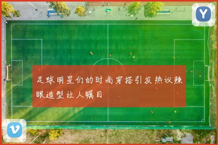 足球明星们的时尚穿搭引发热议辣眼造型让人瞩目