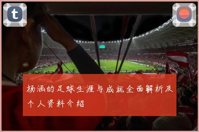 杨涵的足球生涯与成就全面解析及个人资料介绍