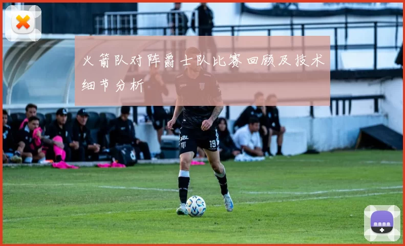 火箭队对阵爵士队比赛回顾及技术细节分析