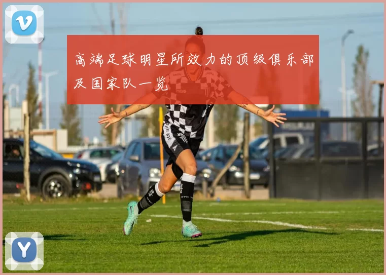 高端足球明星所效力的顶级俱乐部及国家队一览