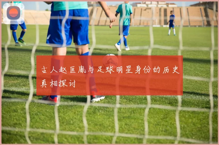 古人赵匡胤与足球明星身份的历史真相探讨