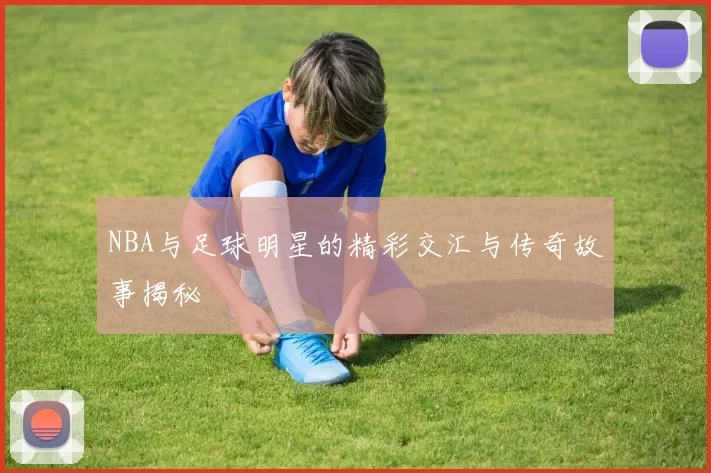 NBA与足球明星的精彩交汇与传奇故事揭秘