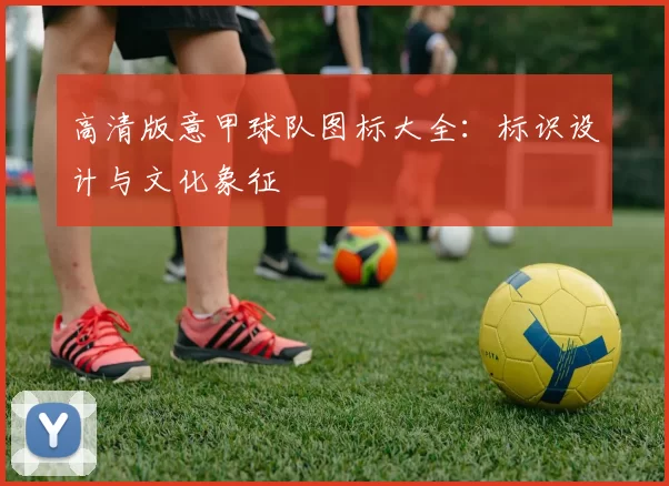 高清版意甲球队图标大全：标识设计与文化象征