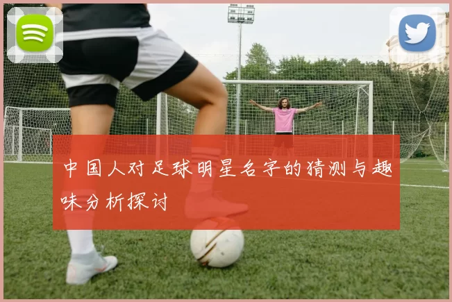 中国人对足球明星名字的猜测与趣味分析探讨