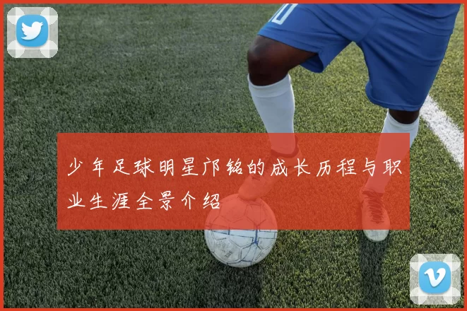 少年足球明星邝铭的成长历程与职业生涯全景介绍