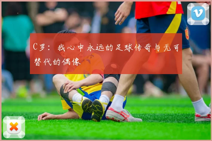 C罗：我心中永远的足球传奇与无可替代的偶像